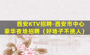 西安KTV招聘-西安市中心豪华夜场招聘（好场子不挑人）